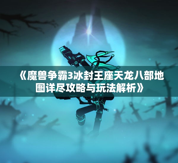《魔兽争霸3冰封王座天龙八部地图详尽攻略与玩法解析》