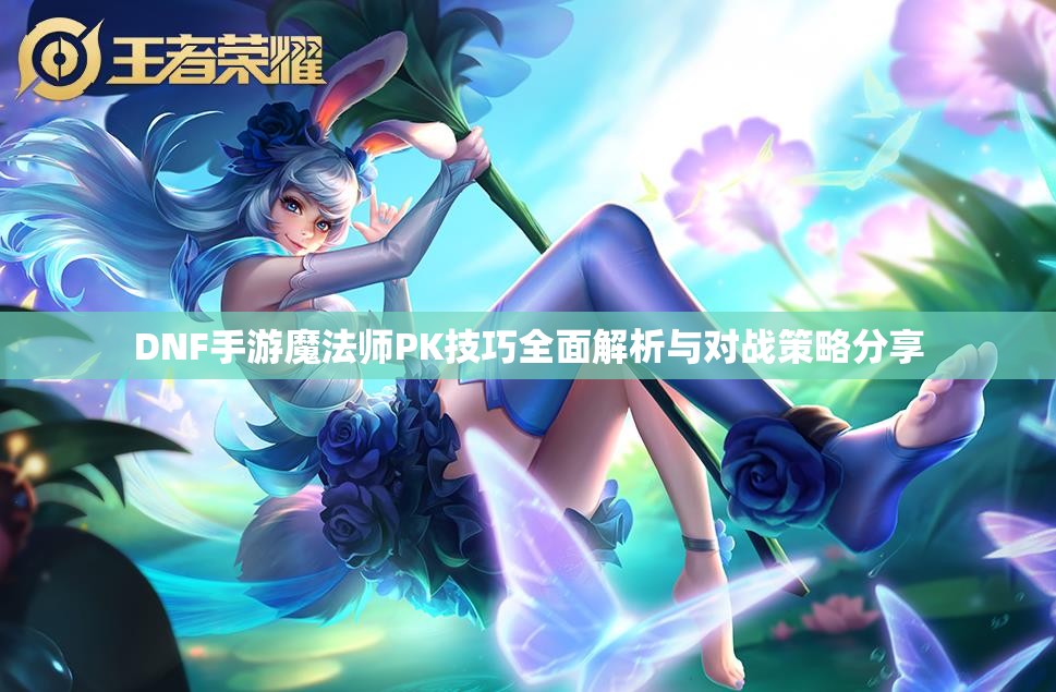 DNF手游魔法师PK技巧全面解析与对战策略分享