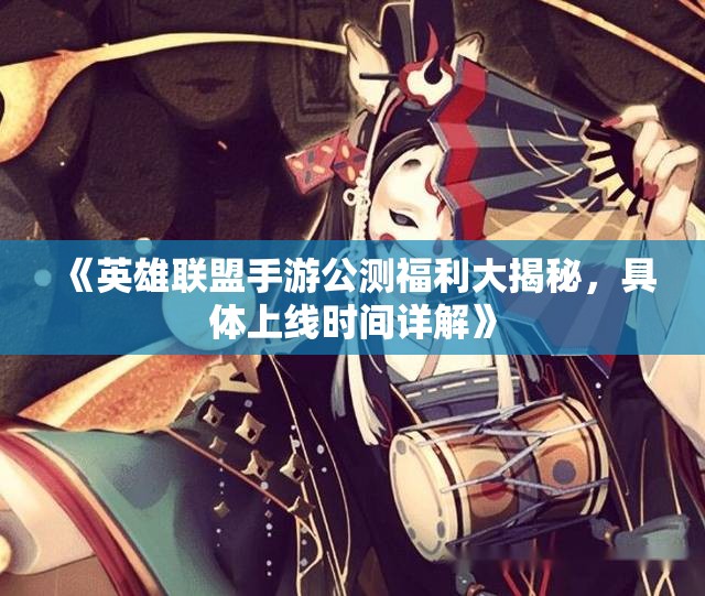 《英雄联盟手游公测福利大揭秘，具体上线时间详解》