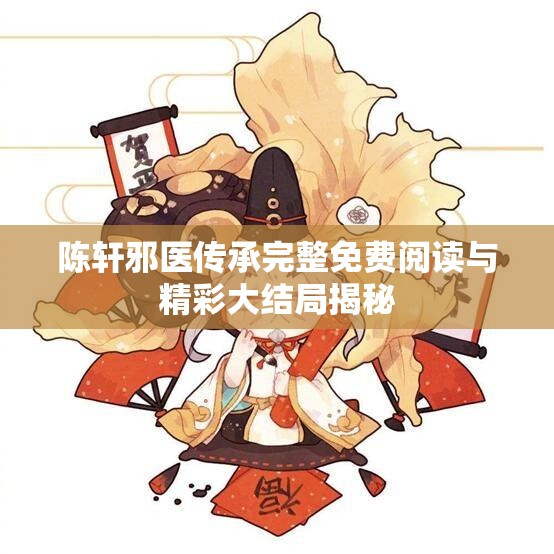 陈轩邪医传承完整免费阅读与精彩大结局揭秘