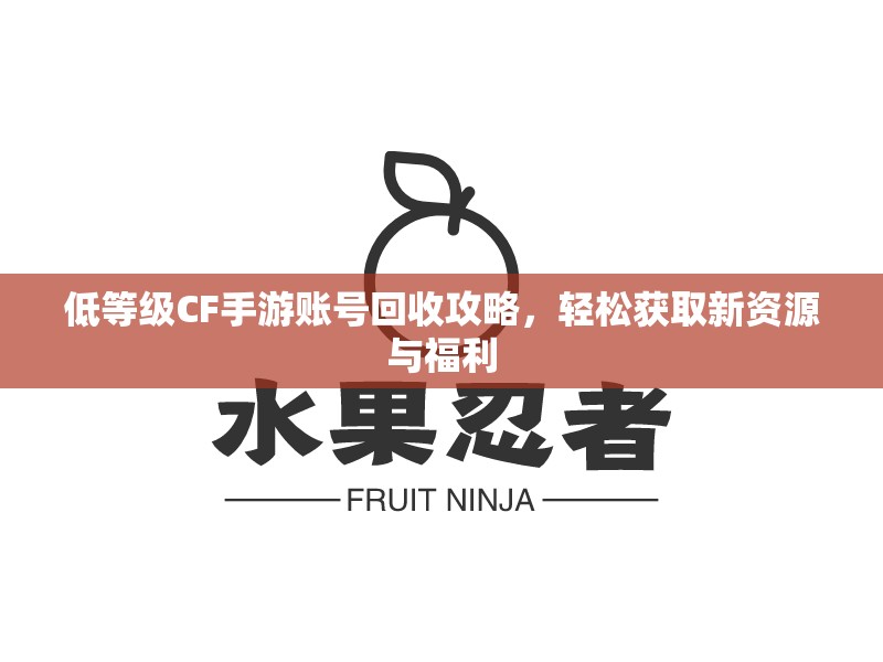 低等级CF手游账号回收攻略，轻松获取新资源与福利