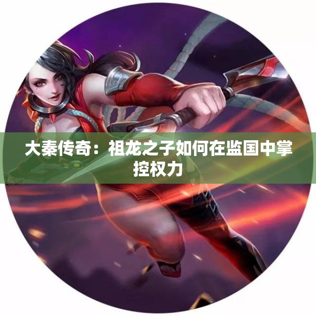 大秦传奇：祖龙之子如何在监国中掌控权力