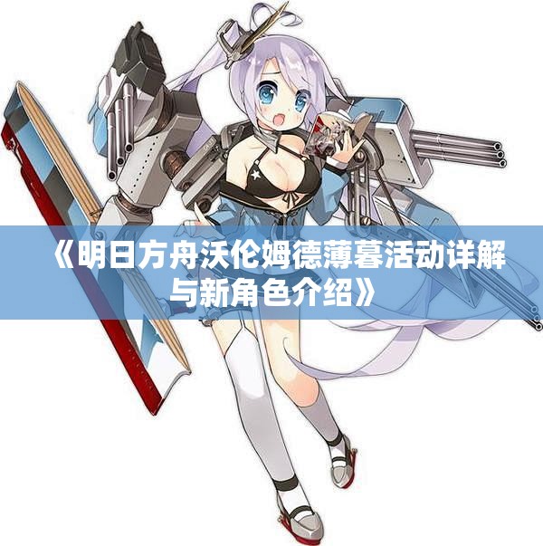 《明日方舟沃伦姆德薄暮活动详解与新角色介绍》