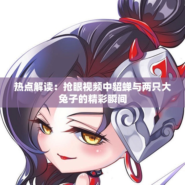 热点解读：抢眼视频中貂蝉与两只大兔子的精彩瞬间