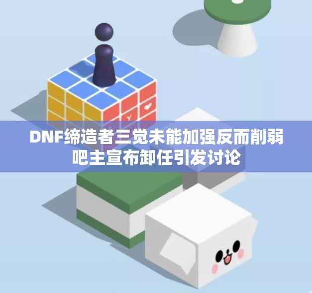 DNF缔造者三觉未能加强反而削弱吧主宣布卸任引发讨论