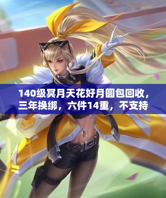 140级冥月天花好月圆包回收，三年换绑，六件14重，不支持邮寄