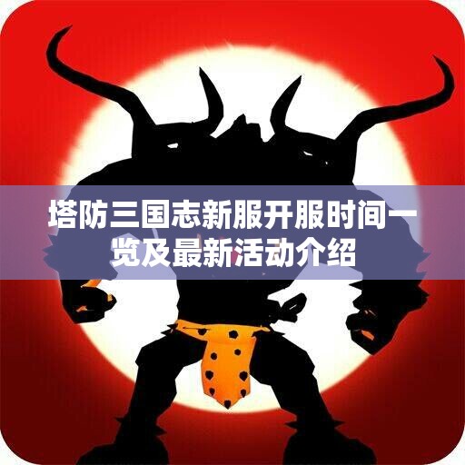 塔防三国志新服开服时间一览及最新活动介绍