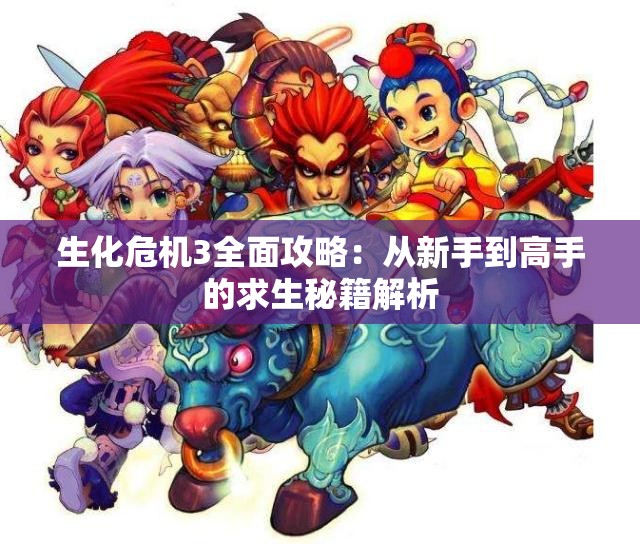 生化危机3全面攻略：从新手到高手的求生秘籍解析