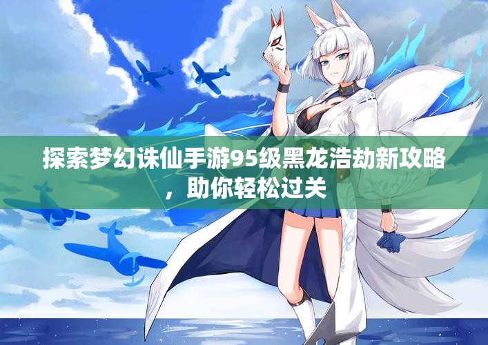 探索梦幻诛仙手游95级黑龙浩劫新攻略，助你轻松过关