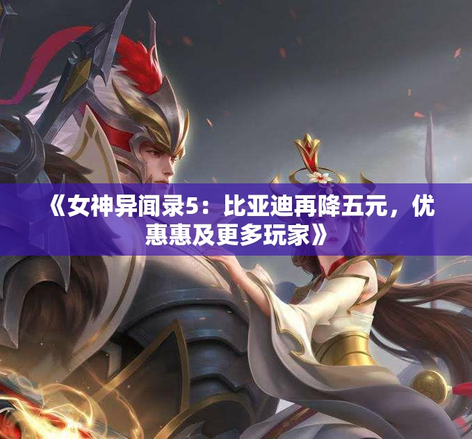 《女神异闻录5：比亚迪再降五元，优惠惠及更多玩家》