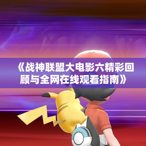 《战神联盟大电影六精彩回顾与全网在线观看指南》