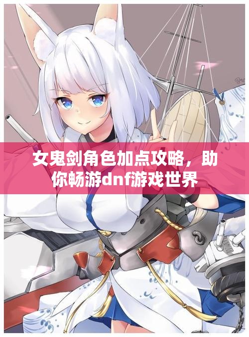 女鬼剑角色加点攻略，助你畅游dnf游戏世界