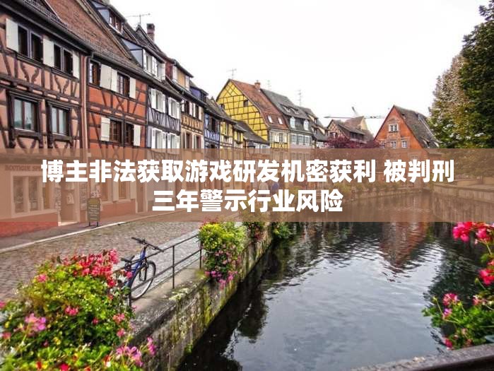 博主非法获取游戏研发机密获利 被判刑三年警示行业风险