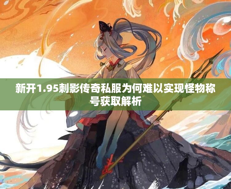 新开1.95刺影传奇私服为何难以实现怪物称号获取解析