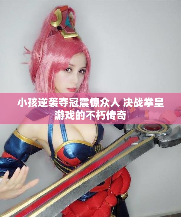 小孩逆袭夺冠震惊众人 决战拳皇游戏的不朽传奇
