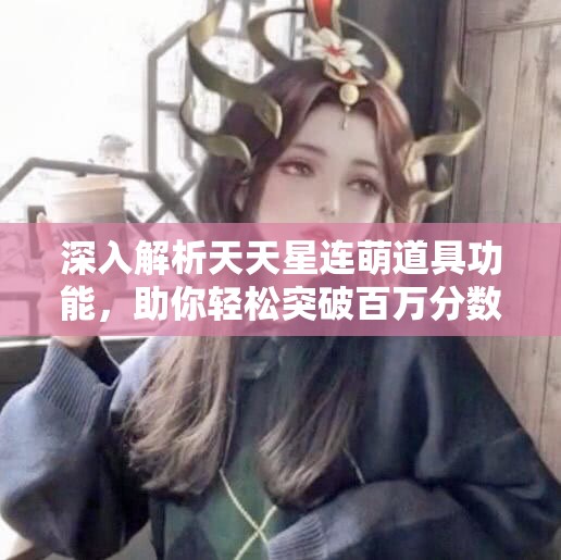 深入解析天天星连萌道具功能，助你轻松突破百万分数