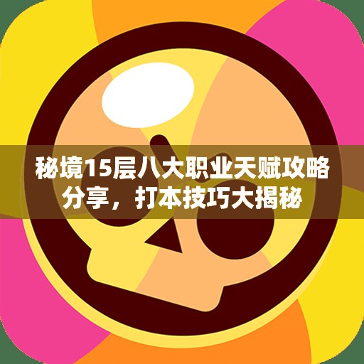 秘境15层八大职业天赋攻略分享，打本技巧大揭秘