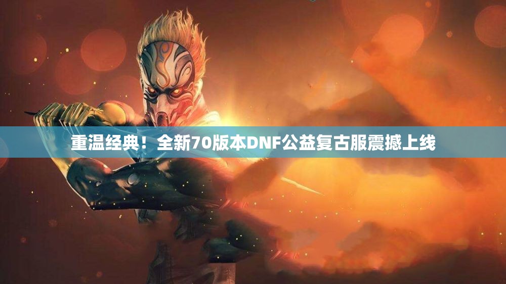 重温经典！全新70版本DNF公益复古服震撼上线