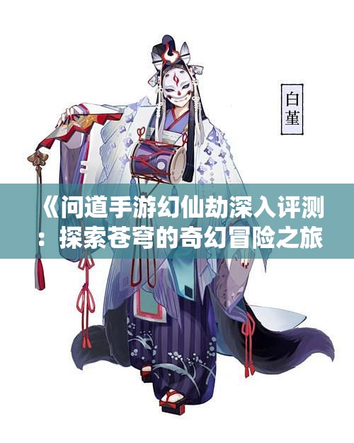 《问道手游幻仙劫深入评测：探索苍穹的奇幻冒险之旅》