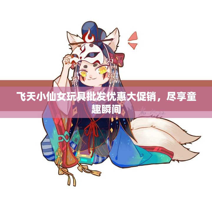 飞天小仙女玩具批发优惠大促销，尽享童趣瞬间