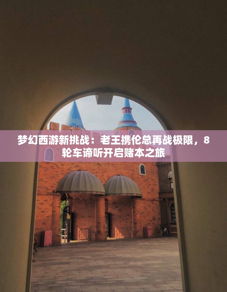 梦幻西游新挑战：老王携伦总再战极限，8轮车谛听开启赌本之旅