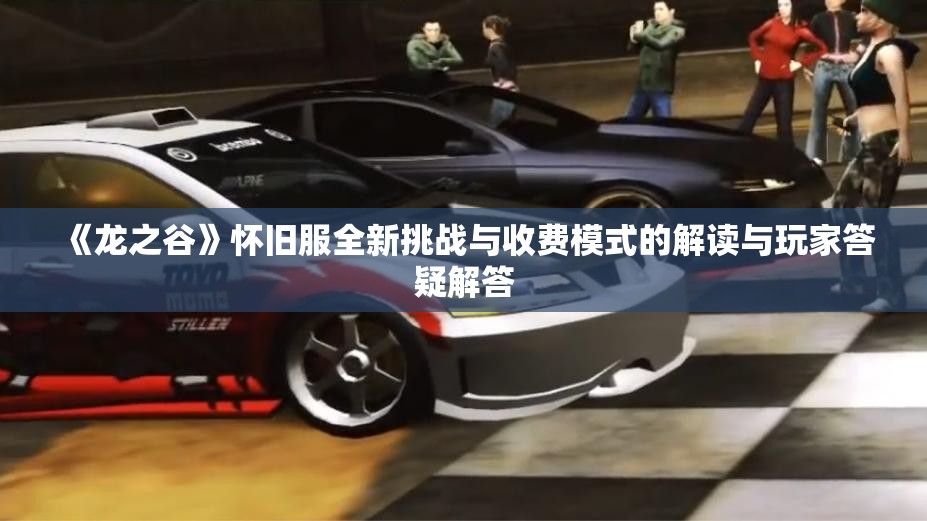 《龙之谷》怀旧服全新挑战与收费模式的解读与玩家答疑解答