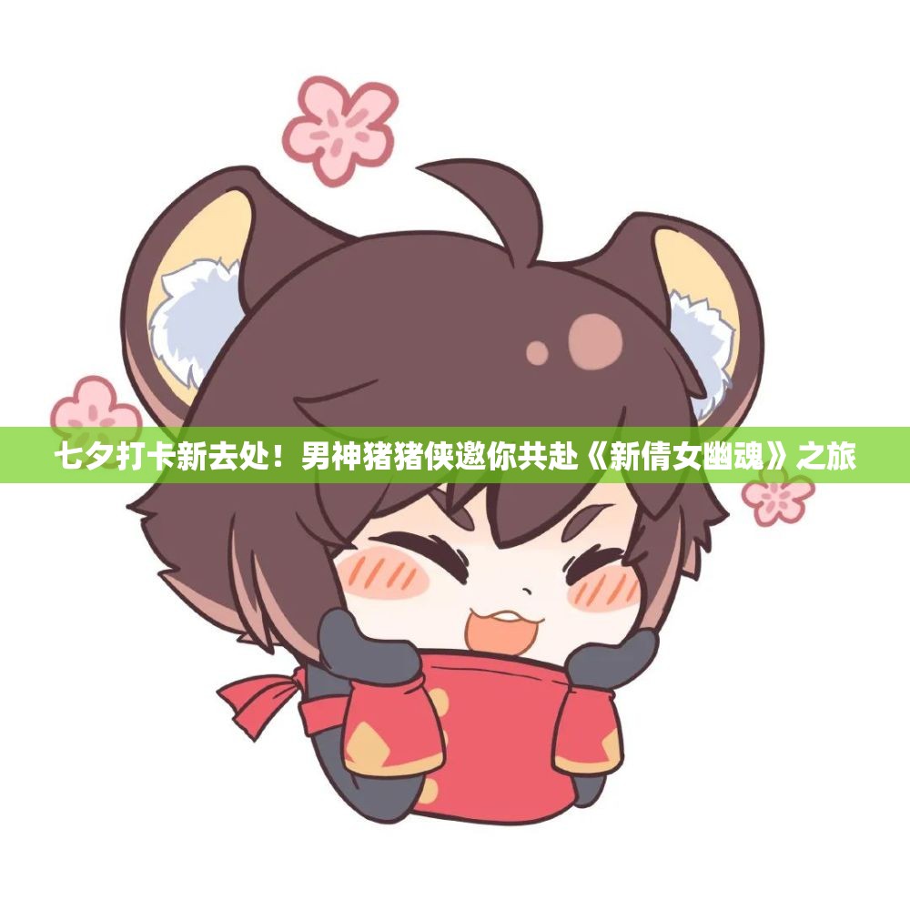 七夕打卡新去处！男神猪猪侠邀你共赴《新倩女幽魂》之旅
