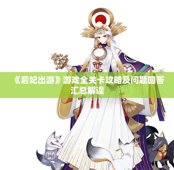 《后妃出游》游戏全关卡攻略及问题回答汇总解读