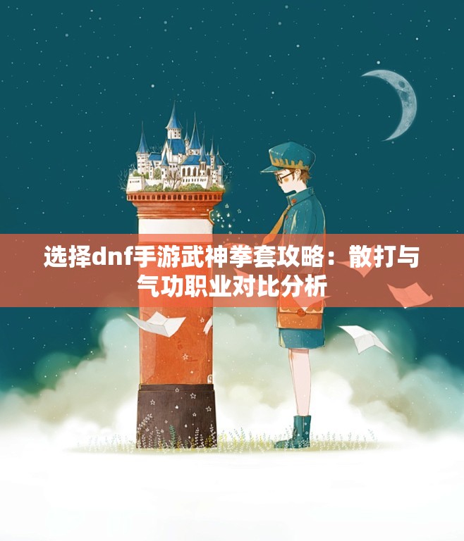 选择dnf手游武神拳套攻略：散打与气功职业对比分析