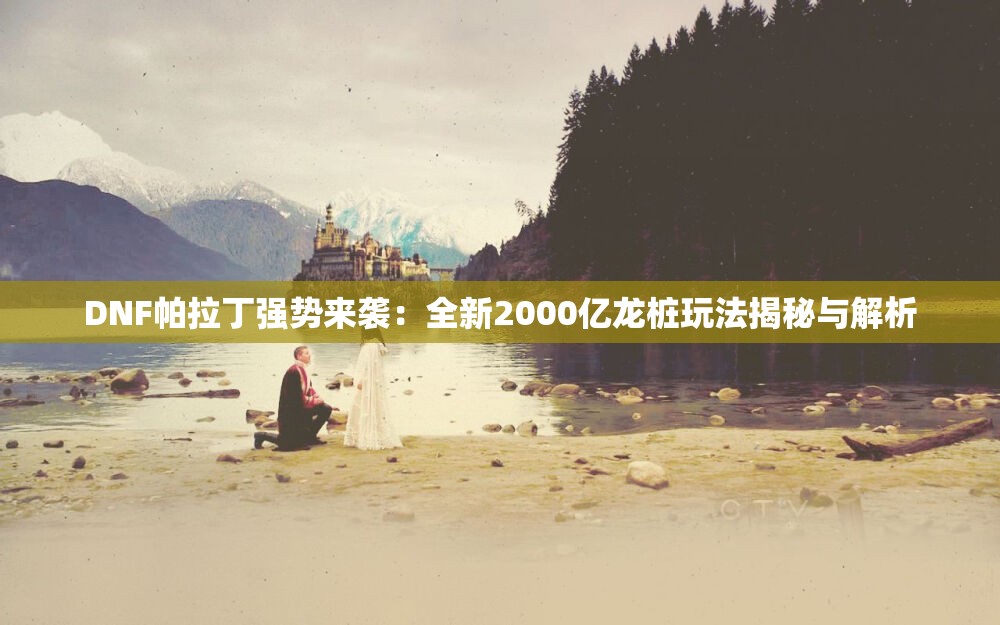 DNF帕拉丁强势来袭：全新2000亿龙桩玩法揭秘与解析