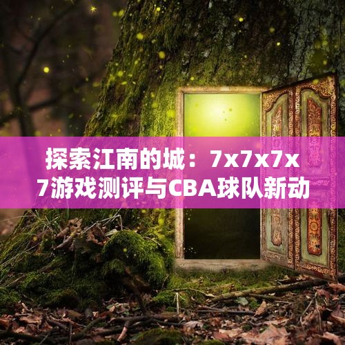 探索江南的城：7x7x7x7游戏测评与CBA球队新动向