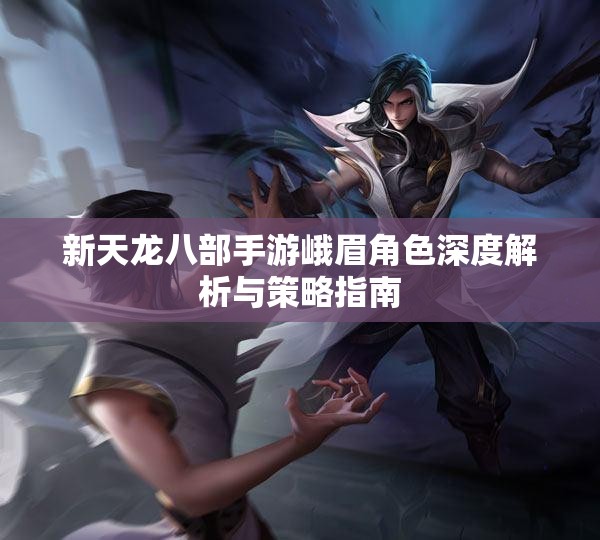 新天龙八部手游峨眉角色深度解析与策略指南