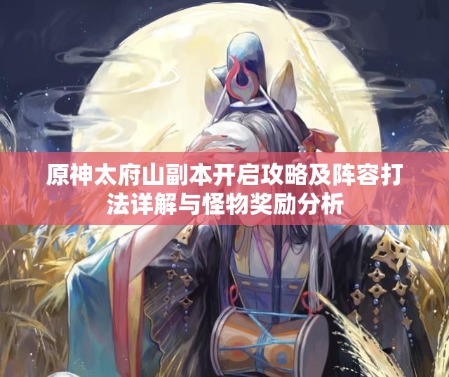 原神太府山副本开启攻略及阵容打法详解与怪物奖励分析