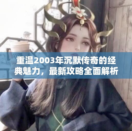 重温2003年沉默传奇的经典魅力，最新攻略全面解析