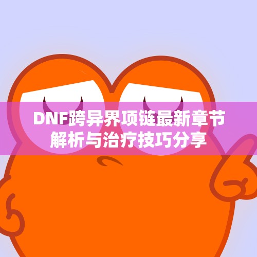 DNF跨异界项链最新章节解析与治疗技巧分享