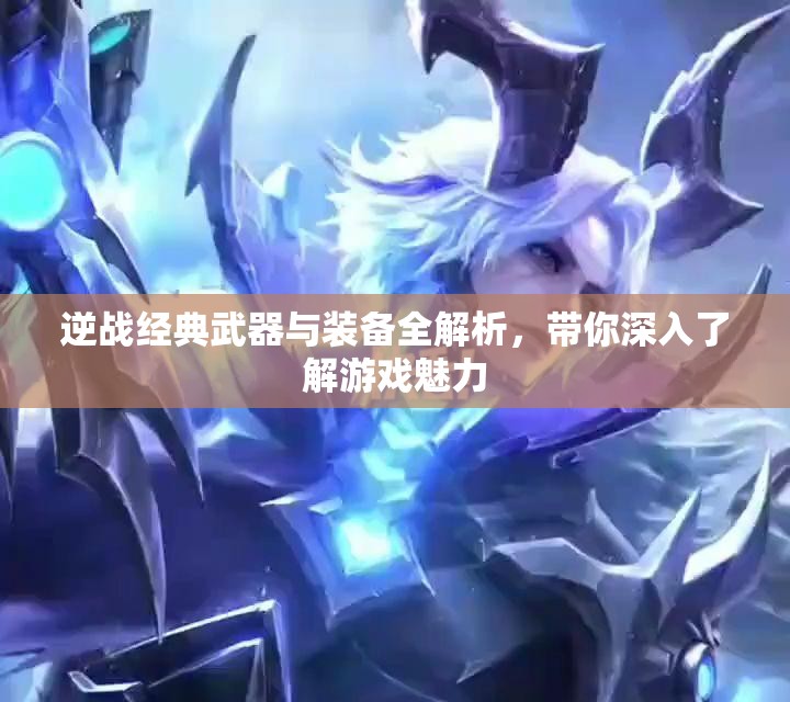 逆战经典武器与装备全解析，带你深入了解游戏魅力