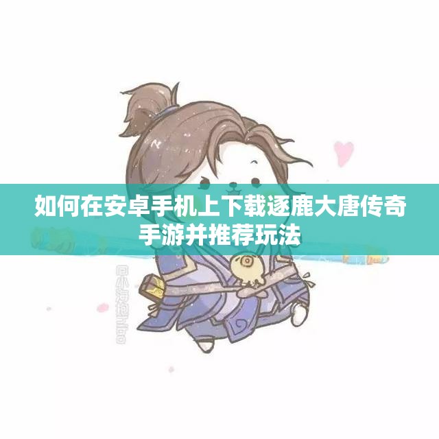 如何在安卓手机上下载逐鹿大唐传奇手游并推荐玩法