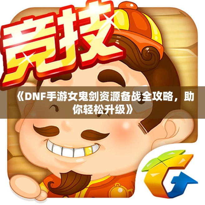 《DNF手游女鬼剑资源备战全攻略，助你轻松升级》
