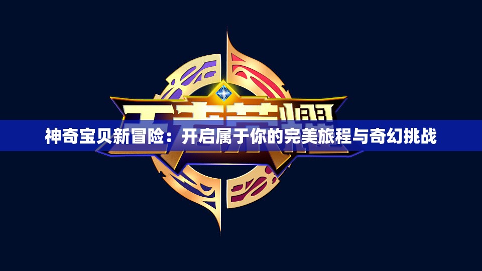 神奇宝贝新冒险：开启属于你的完美旅程与奇幻挑战