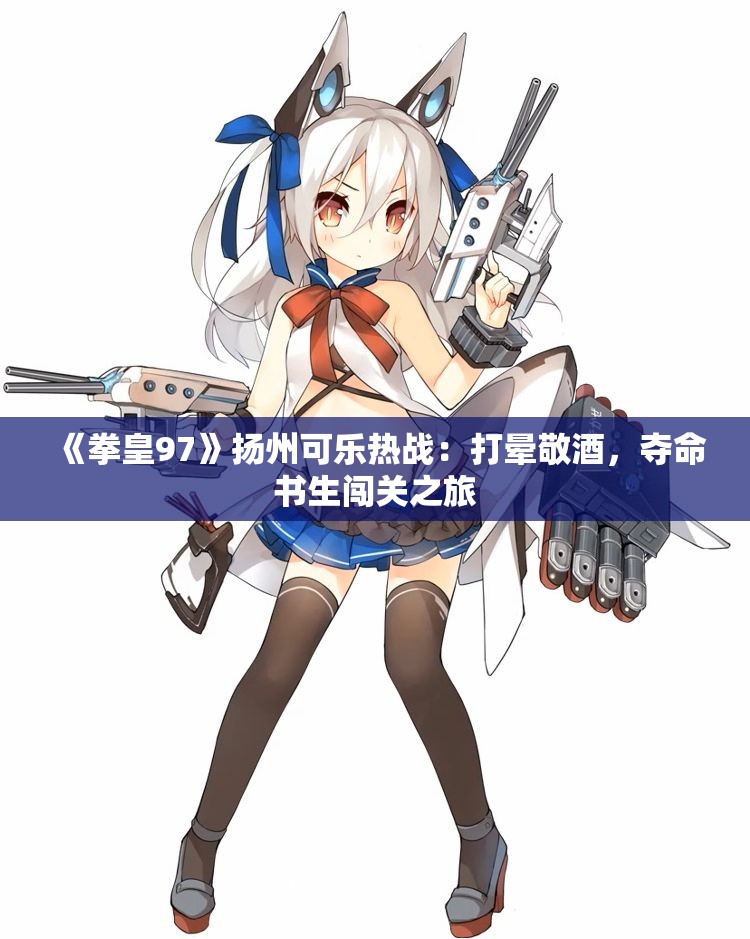 《拳皇97》扬州可乐热战：打晕敬酒，夺命书生闯关之旅