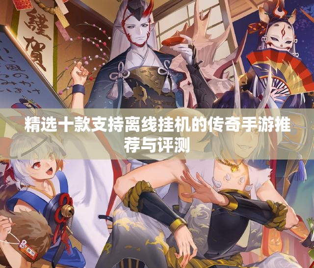 精选十款支持离线挂机的传奇手游推荐与评测