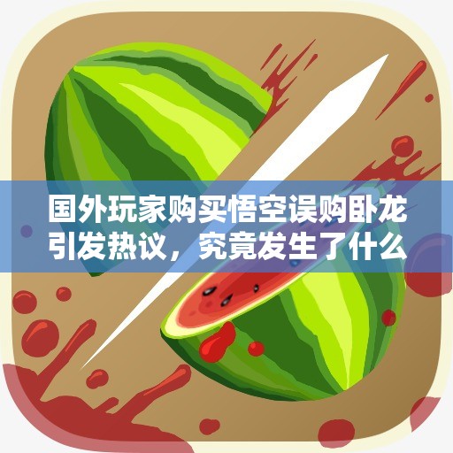 国外玩家购买悟空误购卧龙引发热议，究竟发生了什么？