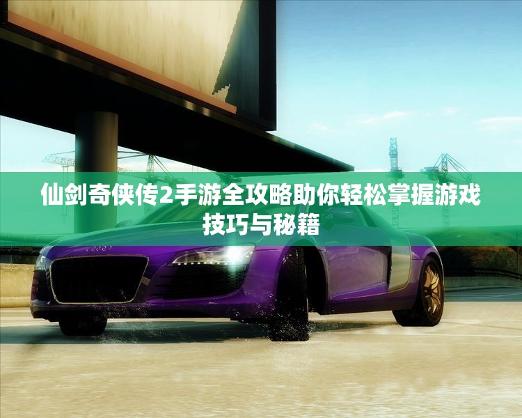仙剑奇侠传2手游全攻略助你轻松掌握游戏技巧与秘籍