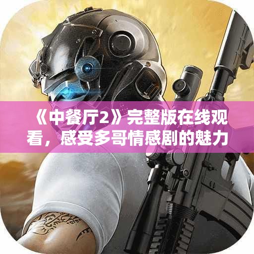 《中餐厅2》完整版在线观看，感受多哥情感剧的魅力与美味