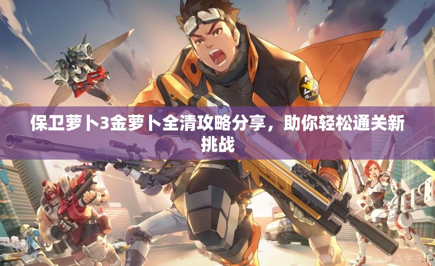 保卫萝卜3金萝卜全清攻略分享，助你轻松通关新挑战