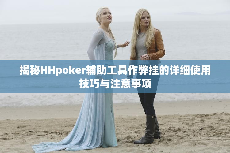 揭秘HHpoker辅助工具作弊挂的详细使用技巧与注意事项