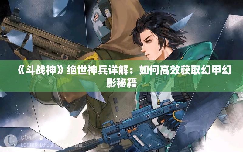 《斗战神》绝世神兵详解：如何高效获取幻甲幻影秘籍