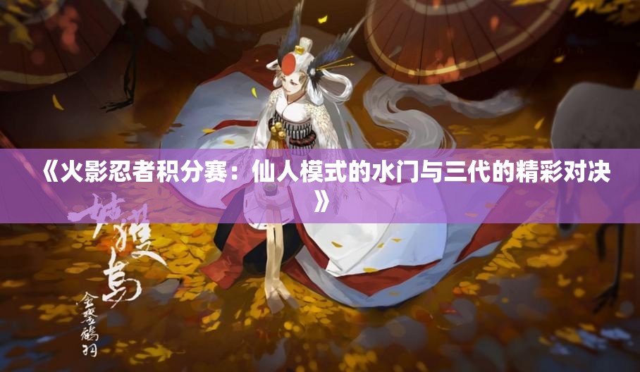 《火影忍者积分赛：仙人模式的水门与三代的精彩对决》