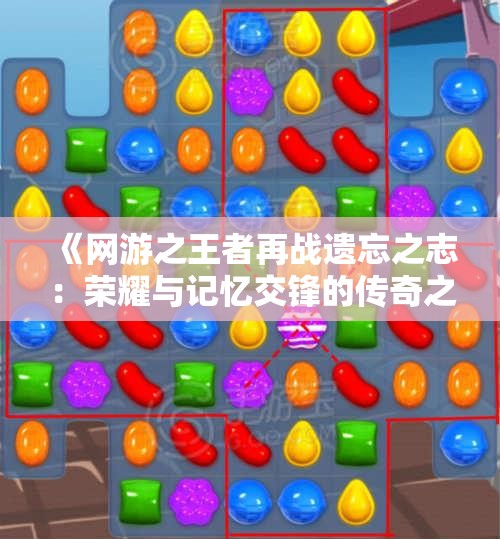 《网游之王者再战遗忘之志：荣耀与记忆交锋的传奇之旅》