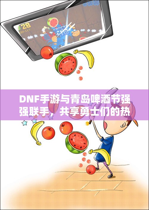 DNF手游与青岛啤酒节强强联手，共享勇士们的热情夏季盛宴